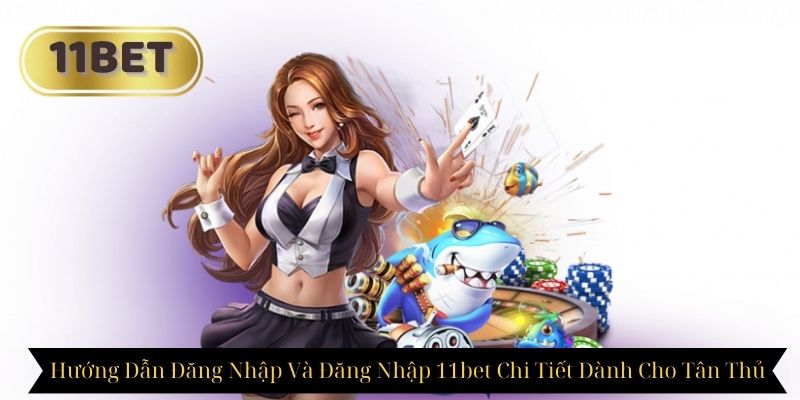 Hướng Dẫn Đăng Nhập Và Đăng Nhập 11bet Dành Cho Tân Thủ